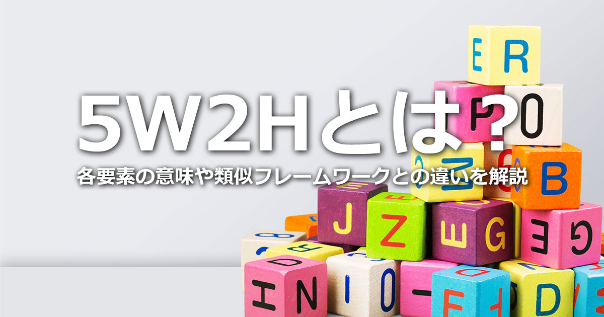 5W2Hとは？各要素の意味や類似フレームワークとの違い、ビジネスでの活用シーンを解説