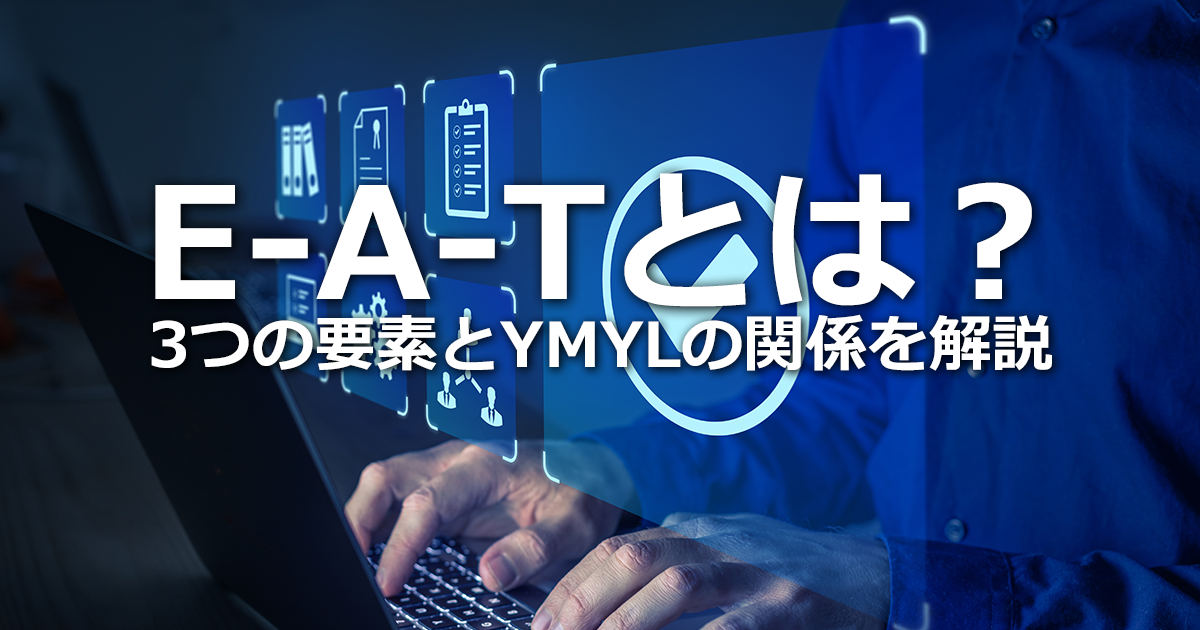 E-A-Tとは？3つの要素とYMYLの関係、E-A-T評価を向上させるポイントを解説