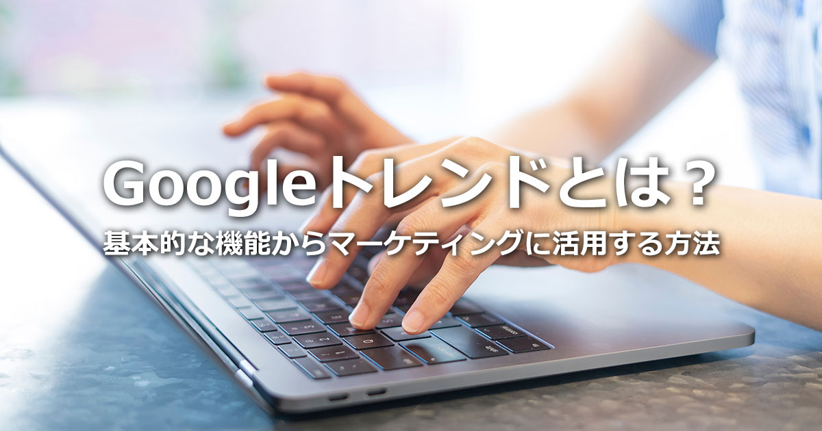 Googleトレンドとは？基本的な機能、使い方からマーケティングに活用する方法まで解説