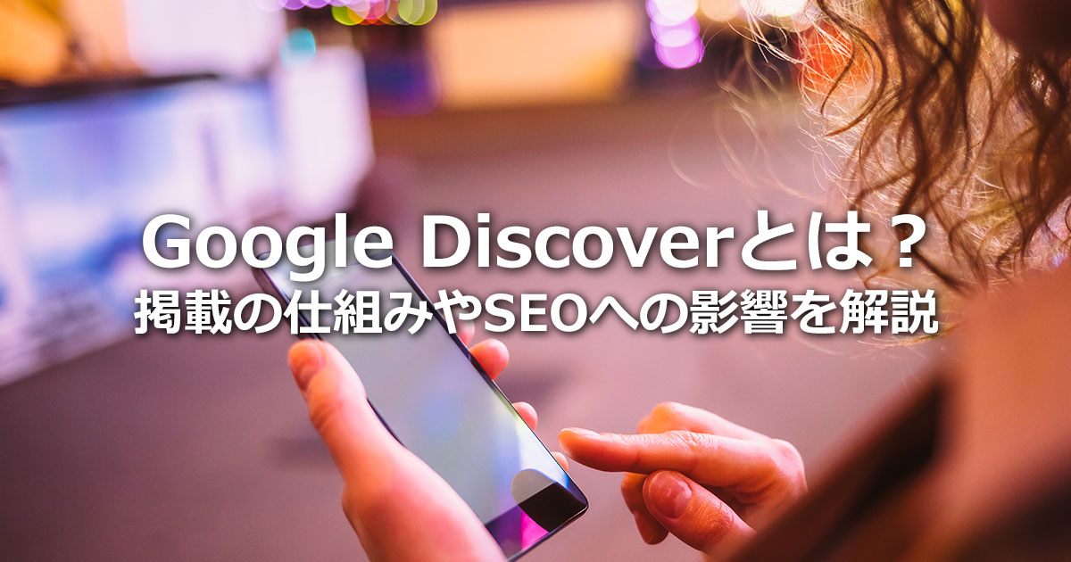 Google Discoverとは？掲載の仕組みやSEOへの影響や対策ポイントを解説
