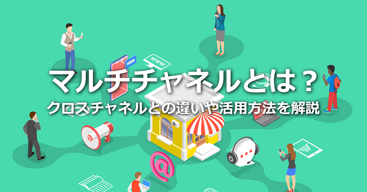 マルチチャネルとは？クロスチャネル・オムニチャネルとの違いや活用ポイントについて解説