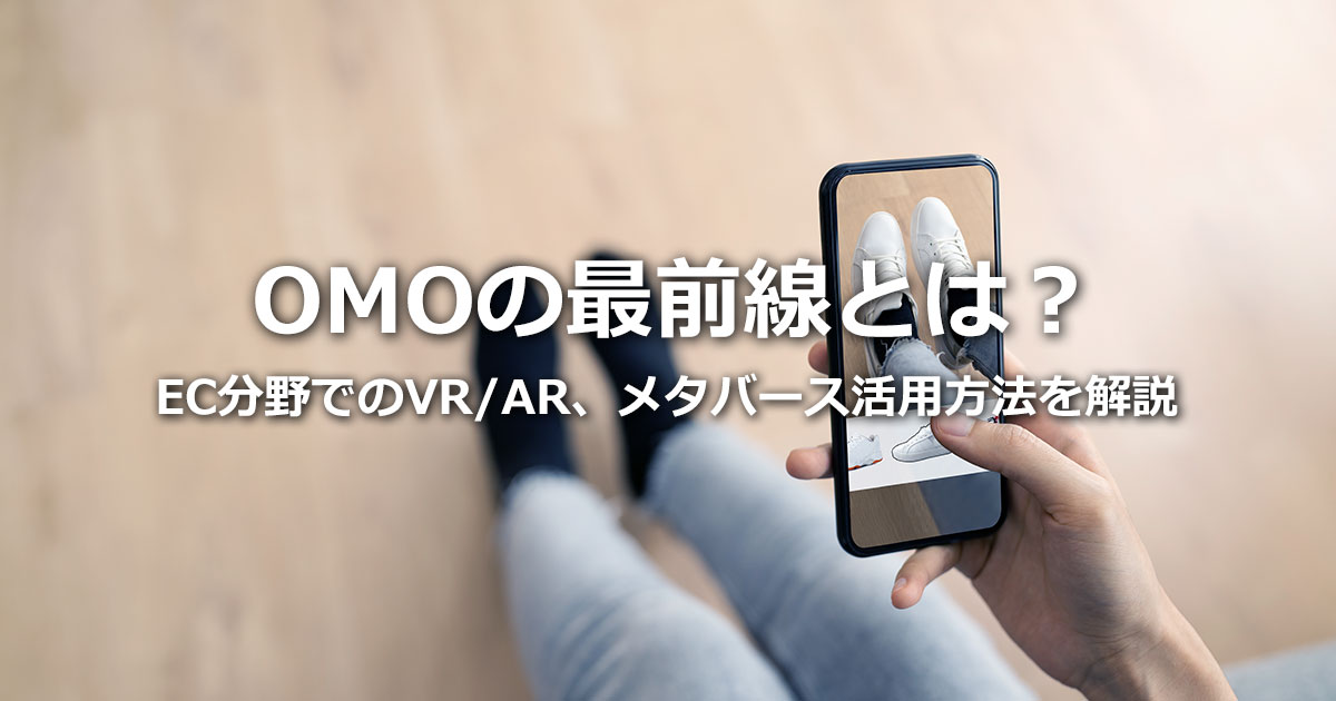 OMOの最前線とは？EC分野でのVR/AR、メタバース活用方法を解説