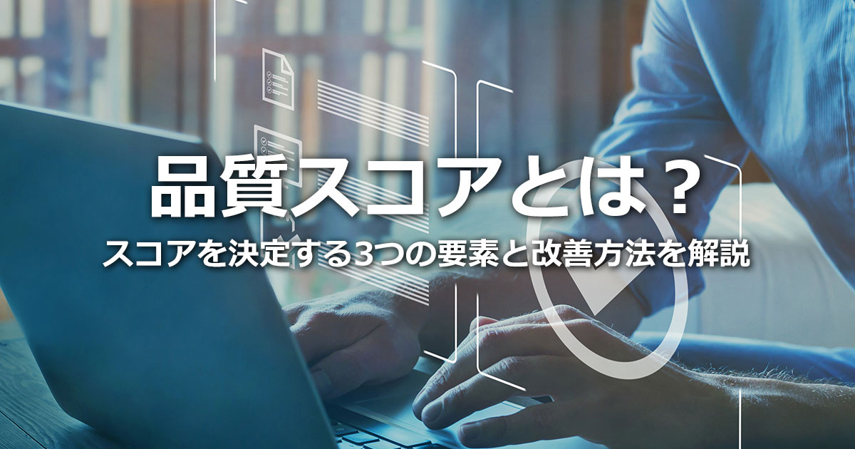 品質スコアとは？広告ランクとの関係、品質スコアを決定する3つの要素と改善方法を解説