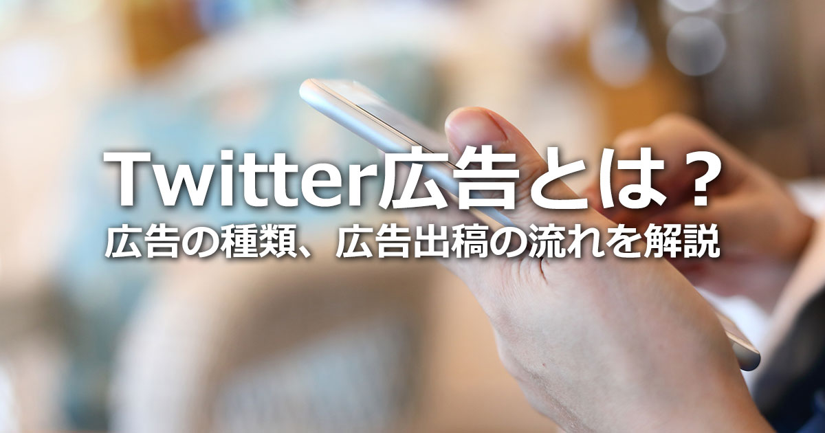 Twitter広告とは？ターゲティングの精度と広告の種類、広告出稿の流れを解説