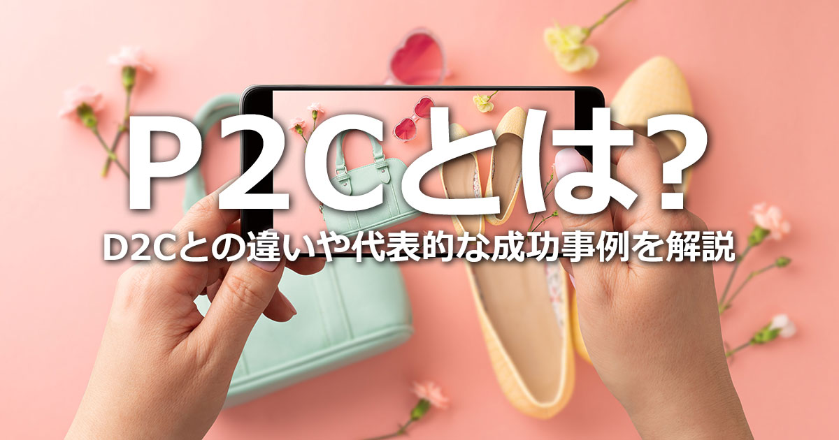 P2Cとは？D2Cやインフルエンサーマーケティングとの違い、代表的な成功事例を紹介