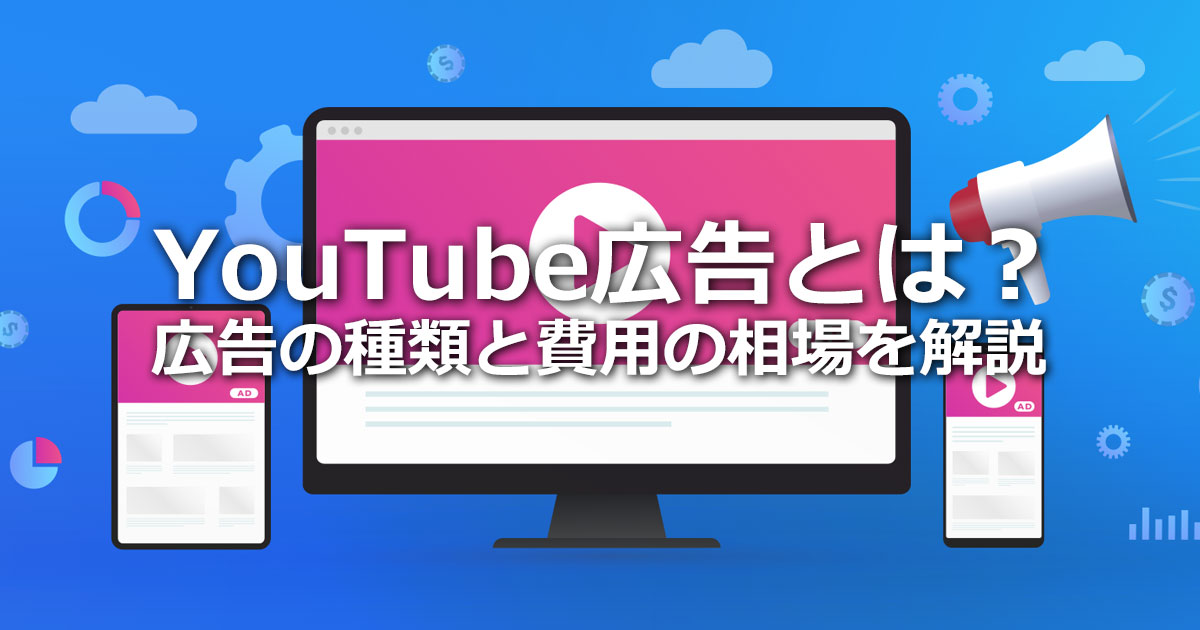 YouTube広告とは？媒体特性、広告の種類と費用相場、出稿の流れと効果測定方法を解説