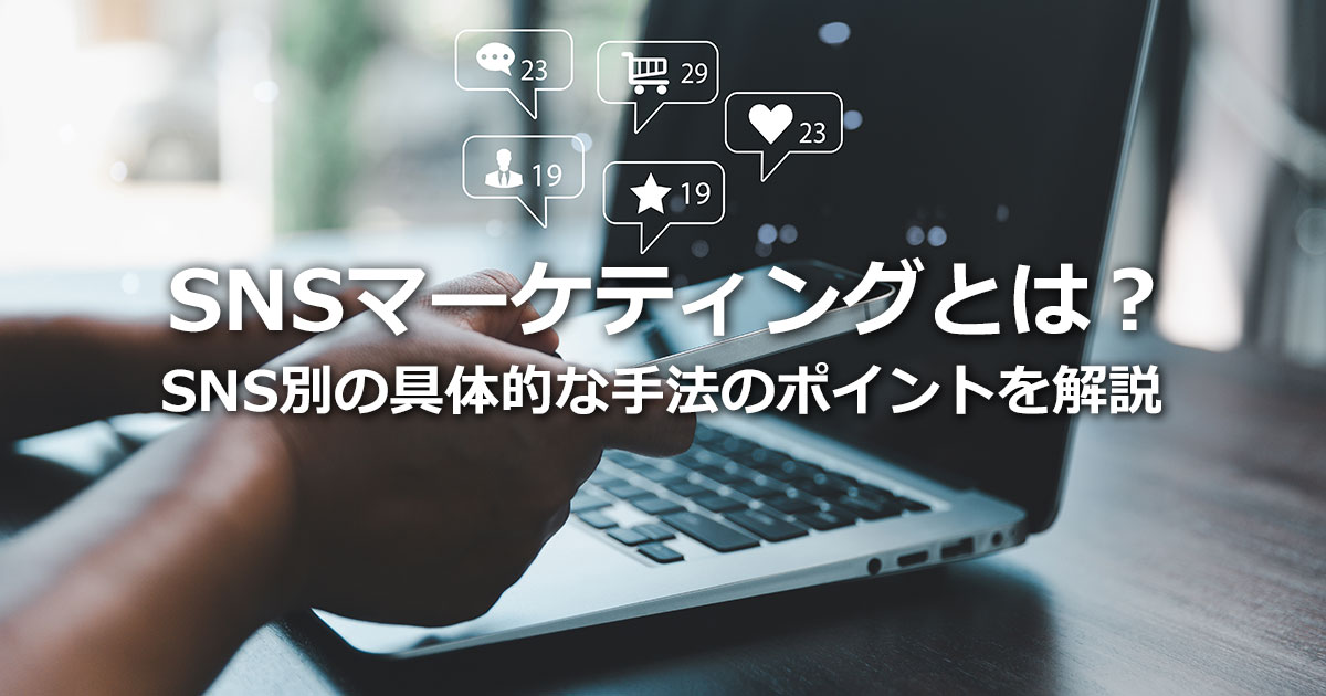 SNSマーケティングとは？SNS別の具体的な手法のポイントや成功事例を解説