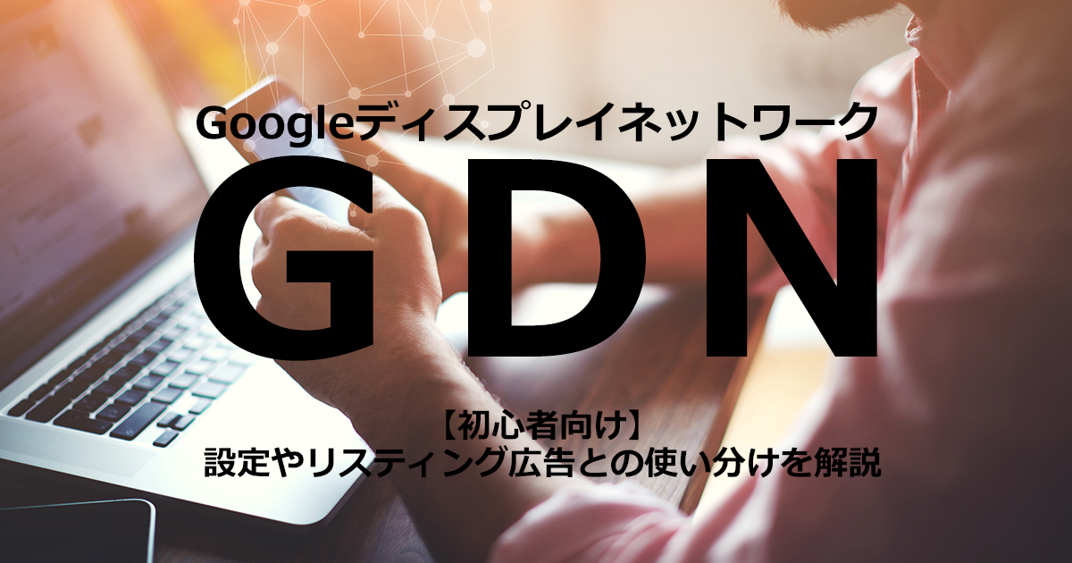 GDN「Googleディスプレイネットワーク」を解説！設定やリスティング広告との使い分けをチェック