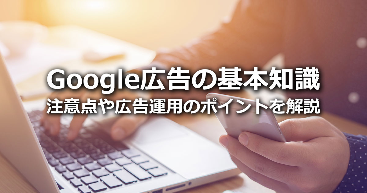 Google広告の種類、メリット・デメリット、注意点や代理店の選び方まで徹底解説