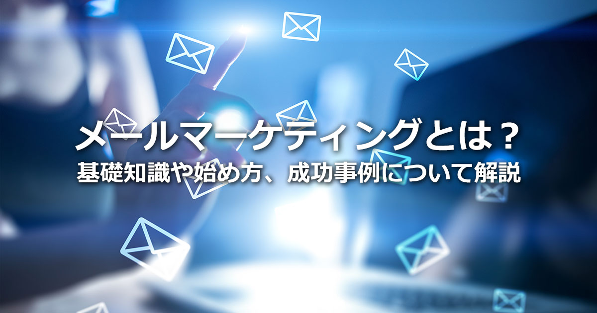 メールマーケティングとは？基本的な知識や始め方、成功事例を解説