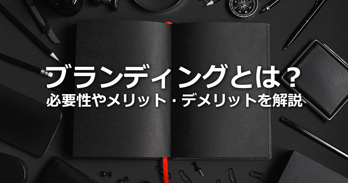 ブランディングとは？ブランディングを行う必要性やメリットとデメリットを解説