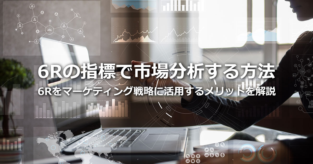 6RでSTP分析をブラッシュアップ！6Rをマーケティング戦略に活用するメリットを解説
