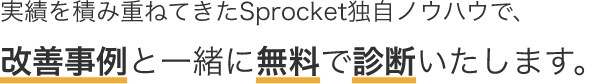 実績を積み重ねてきたSprocket独自ノウハウで、改善事例と一緒に無料で診断いたします。